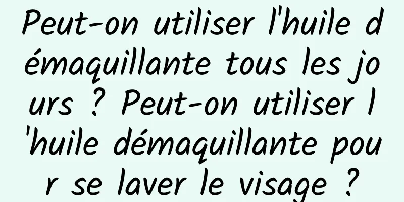 Peut-on utiliser l'huile démaquillante tous les jours ? Peut-on utiliser l'huile démaquillante pour se laver le visage ?