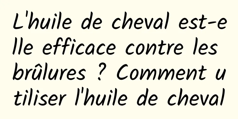 L'huile de cheval est-elle efficace contre les brûlures ? Comment utiliser l'huile de cheval