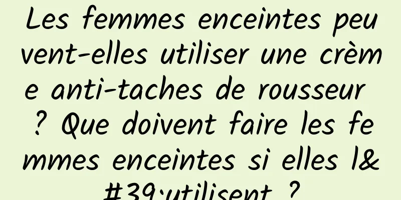 Les femmes enceintes peuvent-elles utiliser une crème anti-taches de rousseur ? Que doivent faire les femmes enceintes si elles l'utilisent ?