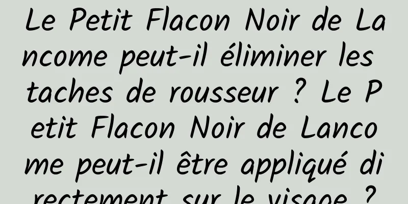 Le Petit Flacon Noir de Lancome peut-il éliminer les taches de rousseur ? Le Petit Flacon Noir de Lancome peut-il être appliqué directement sur le visage ?