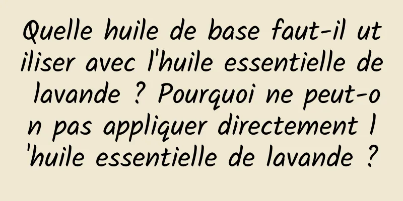 Quelle huile de base faut-il utiliser avec l'huile essentielle de lavande ? Pourquoi ne peut-on pas appliquer directement l'huile essentielle de lavande ?