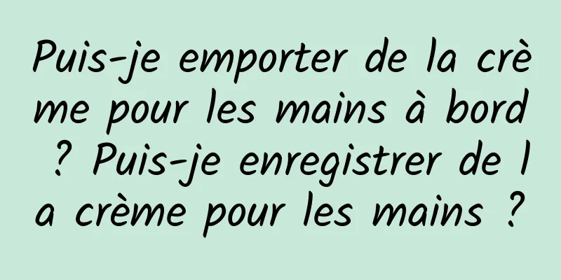 Puis-je emporter de la crème pour les mains à bord ? Puis-je enregistrer de la crème pour les mains ?