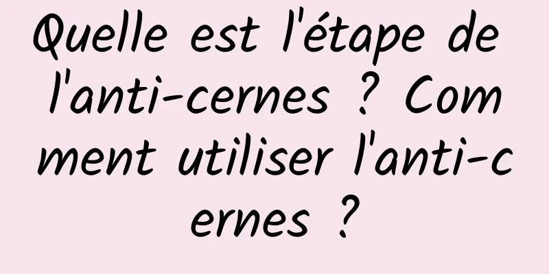 Quelle est l'étape de l'anti-cernes ? Comment utiliser l'anti-cernes ?