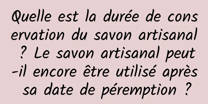 Quelle est la durée de conservation du savon artisanal ? Le savon artisanal peut-il encore être utilisé après sa date de péremption ?