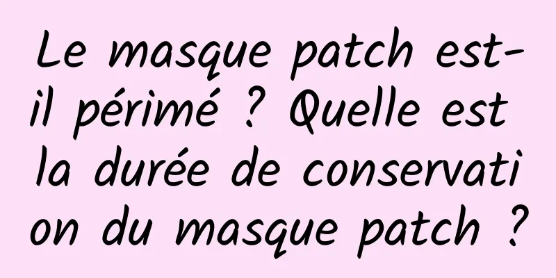 Le masque patch est-il périmé ? Quelle est la durée de conservation du masque patch ?