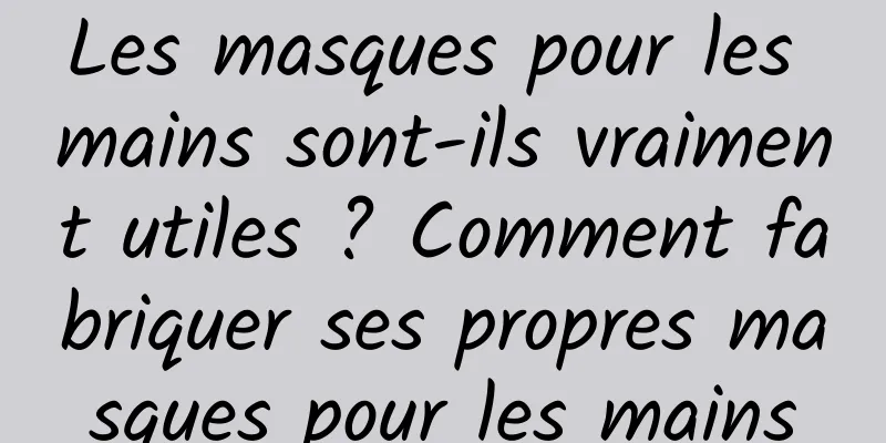 Les masques pour les mains sont-ils vraiment utiles ? Comment fabriquer ses propres masques pour les mains