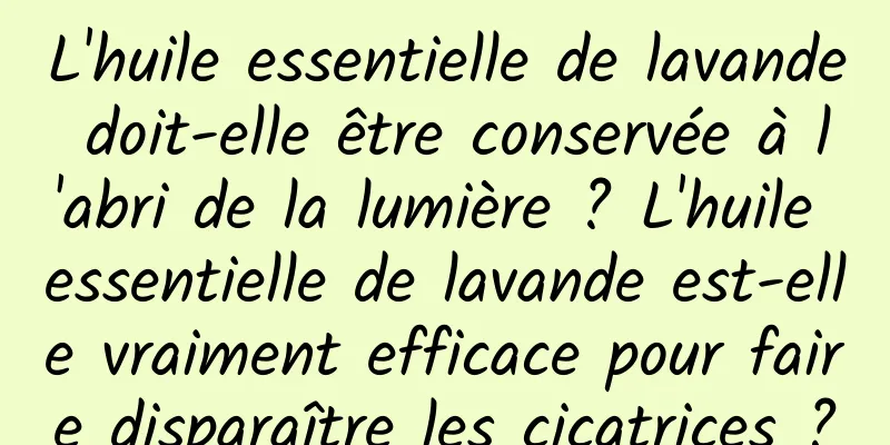 L'huile essentielle de lavande doit-elle être conservée à l'abri de la lumière ? L'huile essentielle de lavande est-elle vraiment efficace pour faire disparaître les cicatrices ?