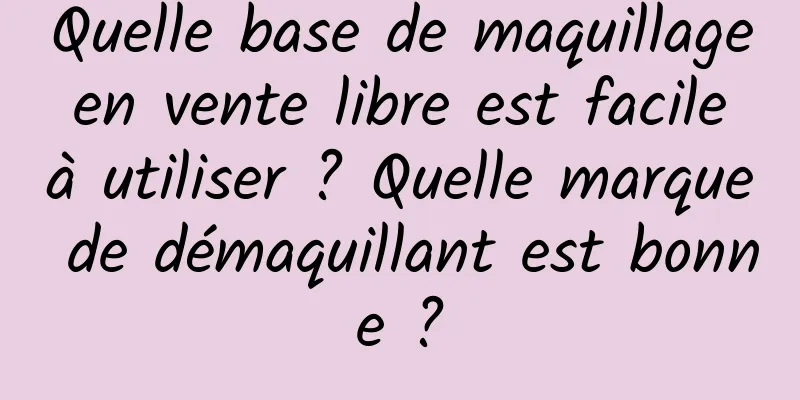 Quelle base de maquillage en vente libre est facile à utiliser ? Quelle marque de démaquillant est bonne ?