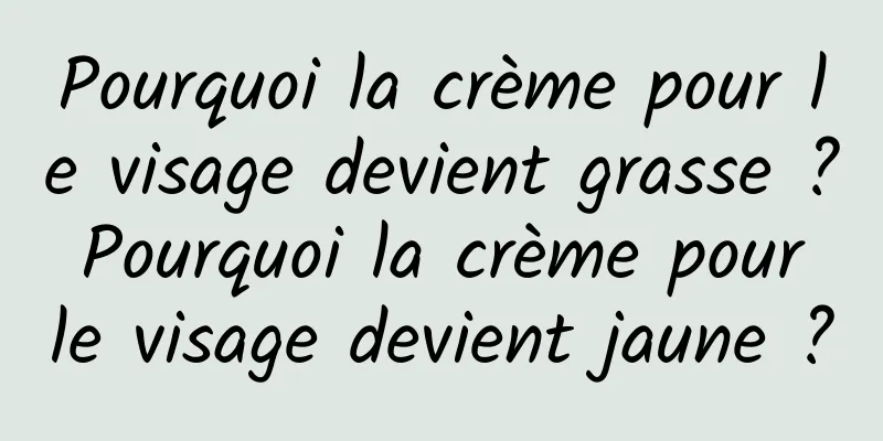 Pourquoi la crème pour le visage devient grasse ? Pourquoi la crème pour le visage devient jaune ?