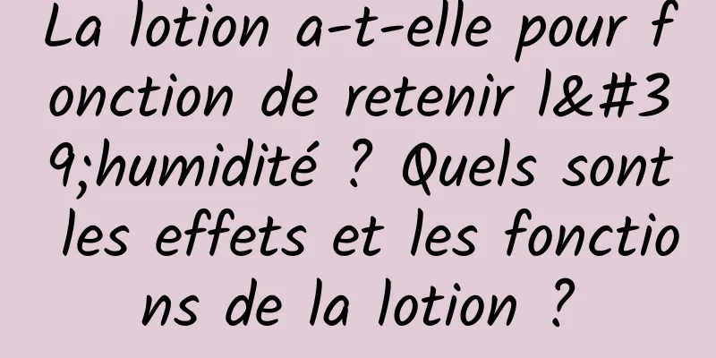 La lotion a-t-elle pour fonction de retenir l'humidité ? Quels sont les effets et les fonctions de la lotion ?