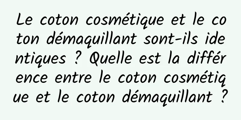 Le coton cosmétique et le coton démaquillant sont-ils identiques ? Quelle est la différence entre le coton cosmétique et le coton démaquillant ?