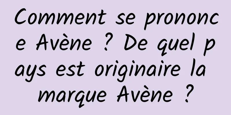 Comment se prononce Avène ? De quel pays est originaire la marque Avène ?