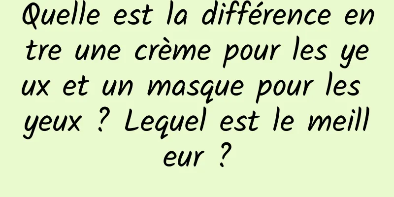 Quelle est la différence entre une crème pour les yeux et un masque pour les yeux ? Lequel est le meilleur ?