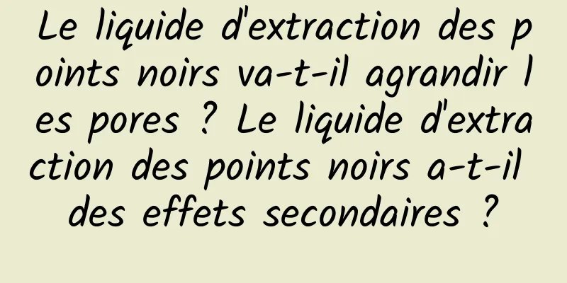 Le liquide d'extraction des points noirs va-t-il agrandir les pores ? Le liquide d'extraction des points noirs a-t-il des effets secondaires ?