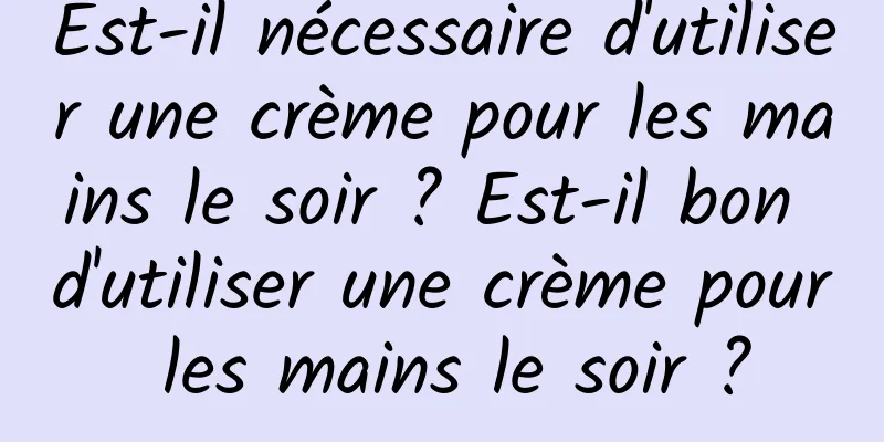 Est-il nécessaire d'utiliser une crème pour les mains le soir ? Est-il bon d'utiliser une crème pour les mains le soir ?