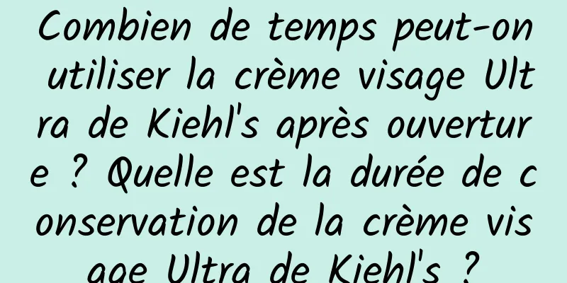 Combien de temps peut-on utiliser la crème visage Ultra de Kiehl's après ouverture ? Quelle est la durée de conservation de la crème visage Ultra de Kiehl's ?