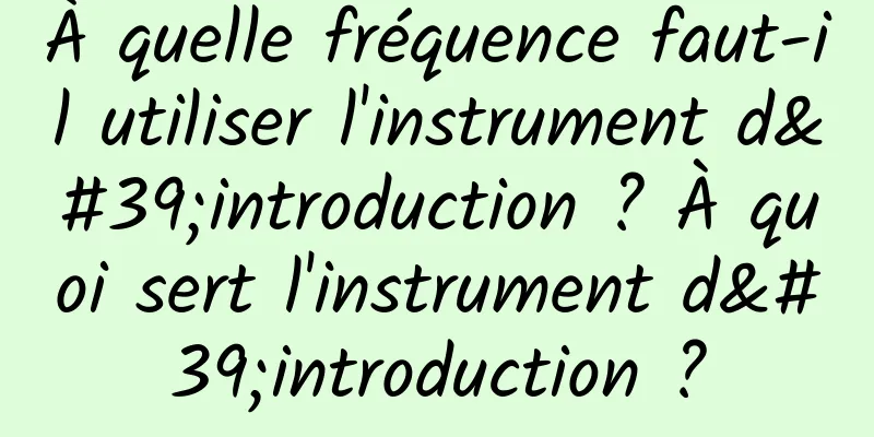 À quelle fréquence faut-il utiliser l'instrument d'introduction ? À quoi sert l'instrument d'introduction ?