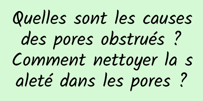 Quelles sont les causes des pores obstrués ? Comment nettoyer la saleté dans les pores ?