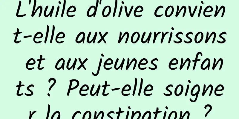 L'huile d'olive convient-elle aux nourrissons et aux jeunes enfants ? Peut-elle soigner la constipation ?