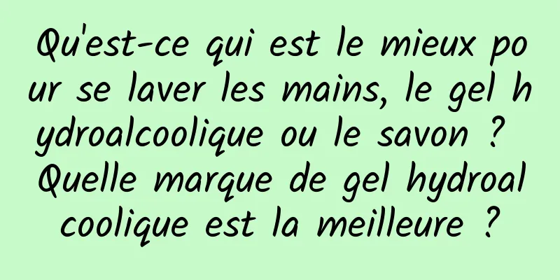 Qu'est-ce qui est le mieux pour se laver les mains, le gel hydroalcoolique ou le savon ? Quelle marque de gel hydroalcoolique est la meilleure ?
