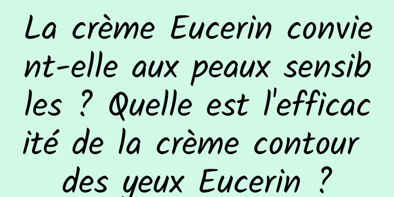 La crème Eucerin convient-elle aux peaux sensibles ? Quelle est l'efficacité de la crème contour des yeux Eucerin ?