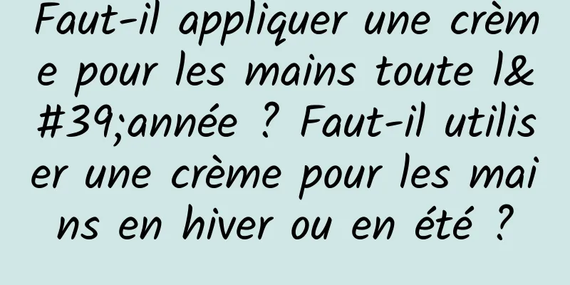 Faut-il appliquer une crème pour les mains toute l'année ? Faut-il utiliser une crème pour les mains en hiver ou en été ?