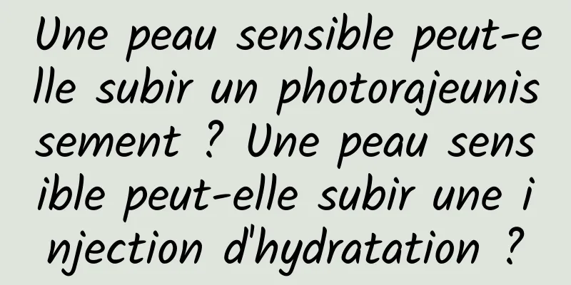 Une peau sensible peut-elle subir un photorajeunissement ? Une peau sensible peut-elle subir une injection d'hydratation ?