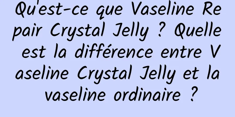 Qu'est-ce que Vaseline Repair Crystal Jelly ? Quelle est la différence entre Vaseline Crystal Jelly et la vaseline ordinaire ?