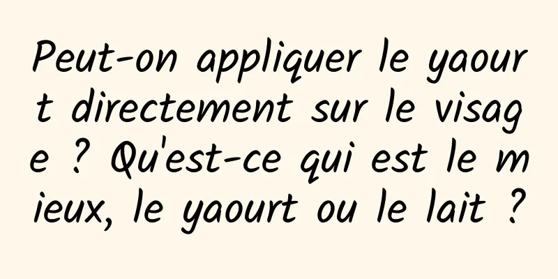 Peut-on appliquer le yaourt directement sur le visage ? Qu'est-ce qui est le mieux, le yaourt ou le lait ?