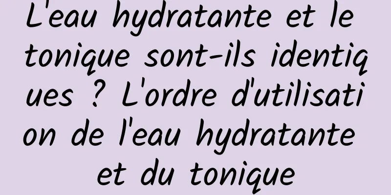 L'eau hydratante et le tonique sont-ils identiques ? L'ordre d'utilisation de l'eau hydratante et du tonique