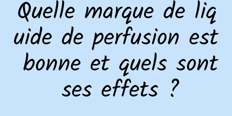Quelle marque de liquide de perfusion est bonne et quels sont ses effets ?