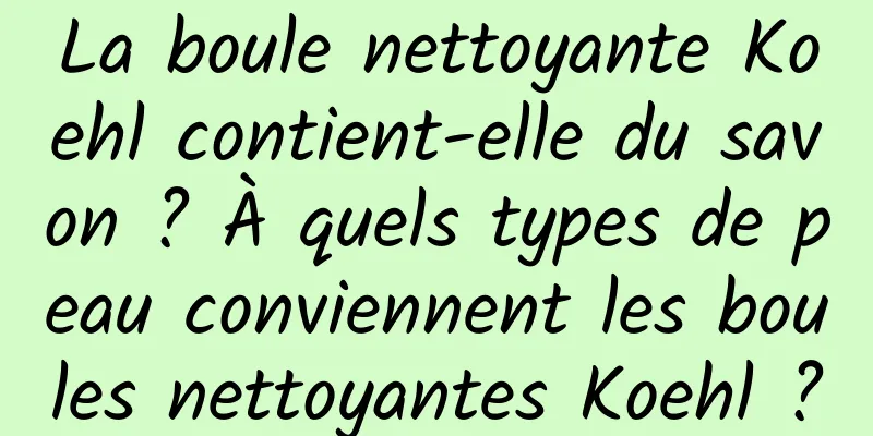 La boule nettoyante Koehl contient-elle du savon ? À quels types de peau conviennent les boules nettoyantes Koehl ?