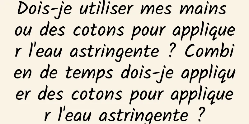 Dois-je utiliser mes mains ou des cotons pour appliquer l'eau astringente ? Combien de temps dois-je appliquer des cotons pour appliquer l'eau astringente ?