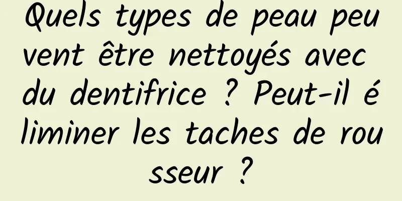 Quels types de peau peuvent être nettoyés avec du dentifrice ? Peut-il éliminer les taches de rousseur ?