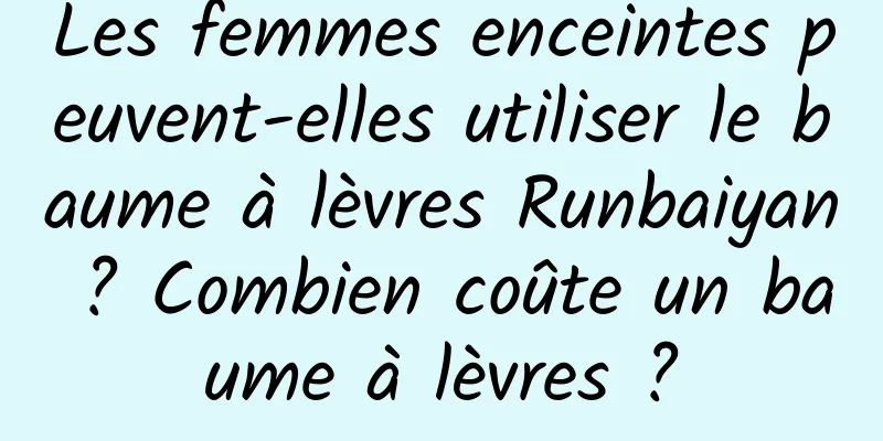 Les femmes enceintes peuvent-elles utiliser le baume à lèvres Runbaiyan ? Combien coûte un baume à lèvres ?