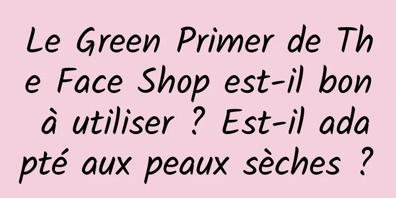 Le Green Primer de The Face Shop est-il bon à utiliser ? Est-il adapté aux peaux sèches ?