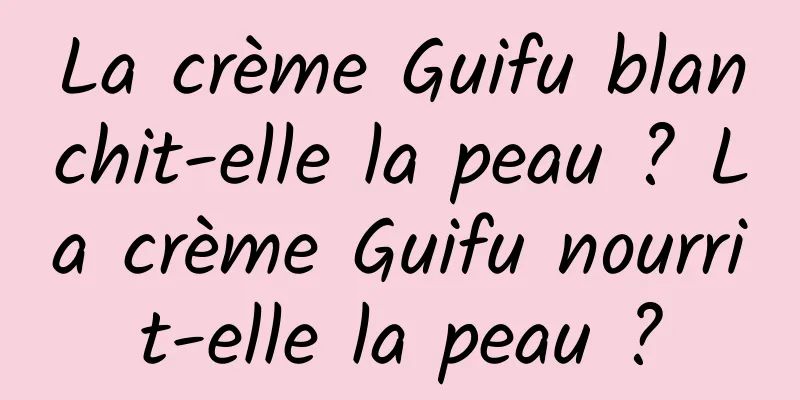 La crème Guifu blanchit-elle la peau ? La crème Guifu nourrit-elle la peau ?