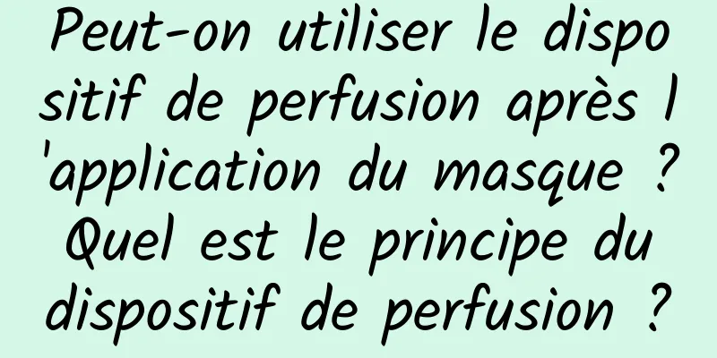 Peut-on utiliser le dispositif de perfusion après l'application du masque ? Quel est le principe du dispositif de perfusion ?