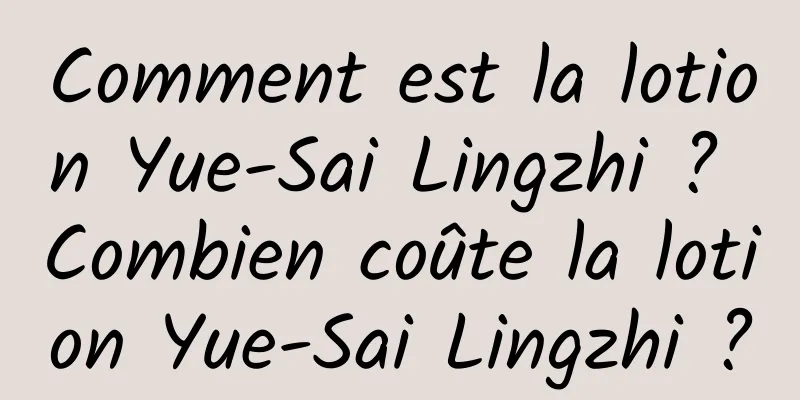 Comment est la lotion Yue-Sai Lingzhi ? Combien coûte la lotion Yue-Sai Lingzhi ?