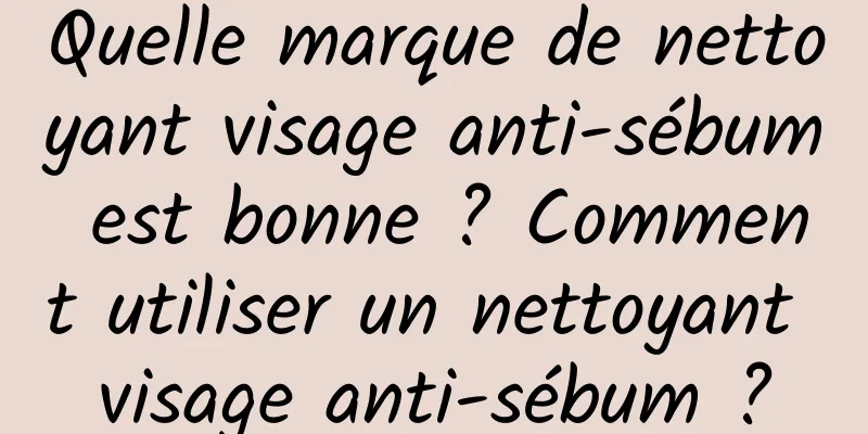 Quelle marque de nettoyant visage anti-sébum est bonne ? Comment utiliser un nettoyant visage anti-sébum ?