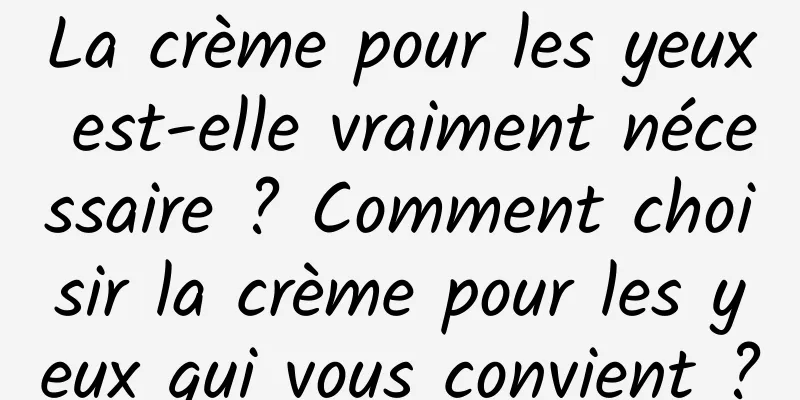 La crème pour les yeux est-elle vraiment nécessaire ? Comment choisir la crème pour les yeux qui vous convient ?
