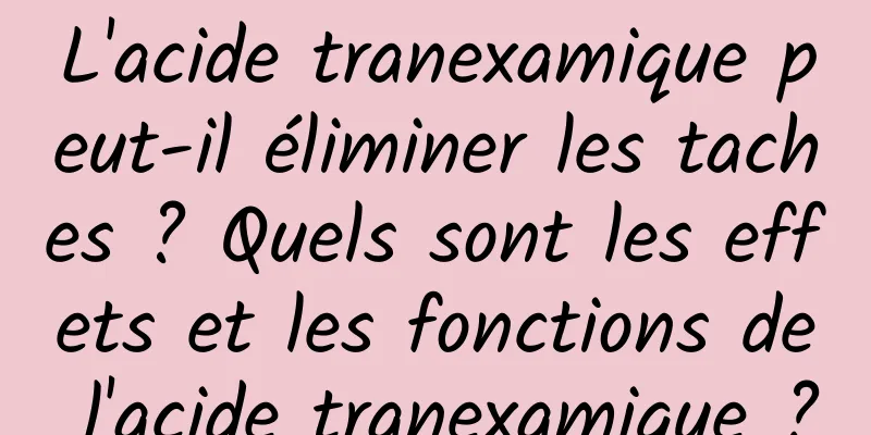 L'acide tranexamique peut-il éliminer les taches ? Quels sont les effets et les fonctions de l'acide tranexamique ?