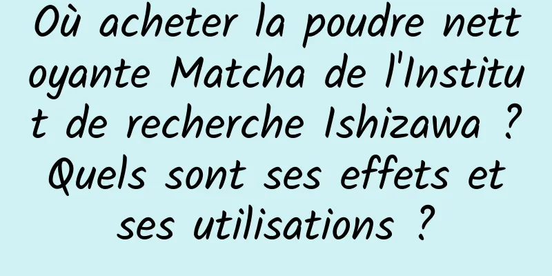 Où acheter la poudre nettoyante Matcha de l'Institut de recherche Ishizawa ? Quels sont ses effets et ses utilisations ?