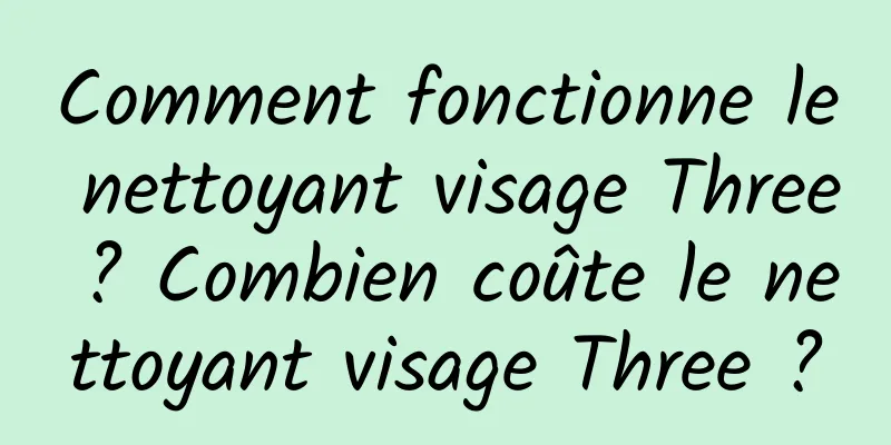 Comment fonctionne le nettoyant visage Three ? Combien coûte le nettoyant visage Three ?
