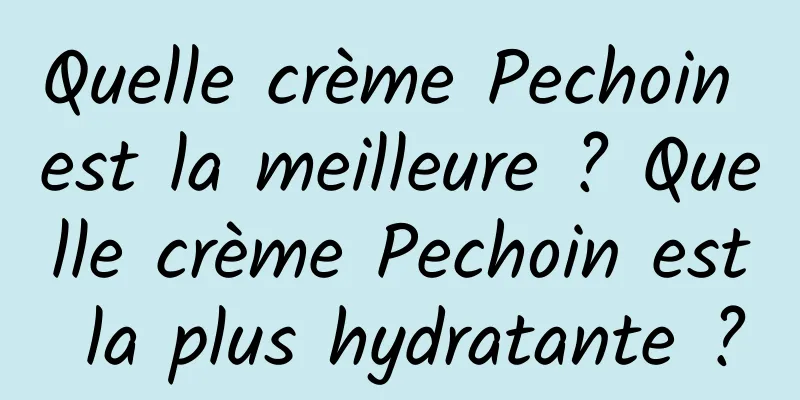 Quelle crème Pechoin est la meilleure ? Quelle crème Pechoin est la plus hydratante ?