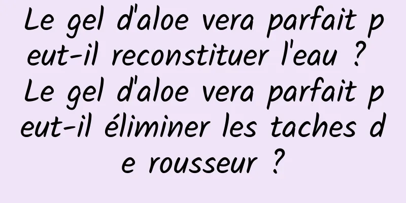 Le gel d'aloe vera parfait peut-il reconstituer l'eau ? Le gel d'aloe vera parfait peut-il éliminer les taches de rousseur ?
