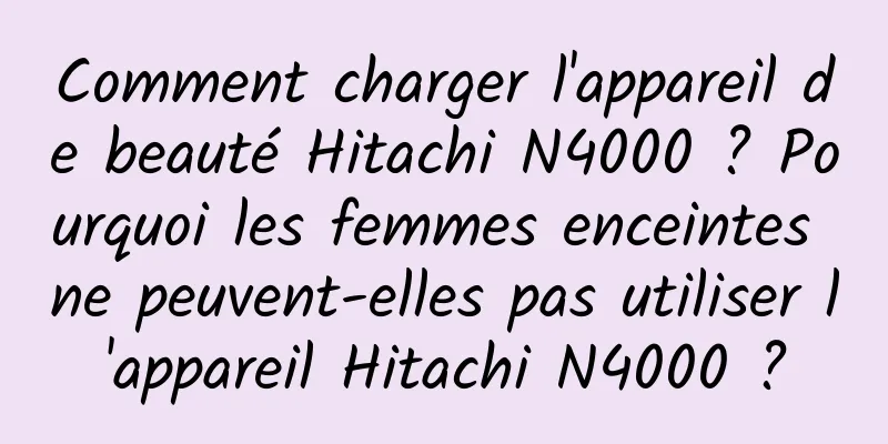 Comment charger l'appareil de beauté Hitachi N4000 ? Pourquoi les femmes enceintes ne peuvent-elles pas utiliser l'appareil Hitachi N4000 ?