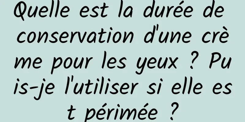 Quelle est la durée de conservation d'une crème pour les yeux ? Puis-je l'utiliser si elle est périmée ?