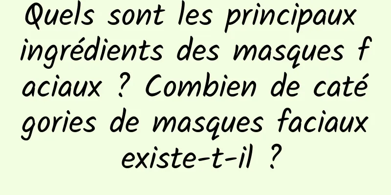 Quels sont les principaux ingrédients des masques faciaux ? Combien de catégories de masques faciaux existe-t-il ?