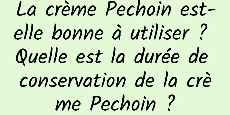 La crème Pechoin est-elle bonne à utiliser ? Quelle est la durée de conservation de la crème Pechoin ?